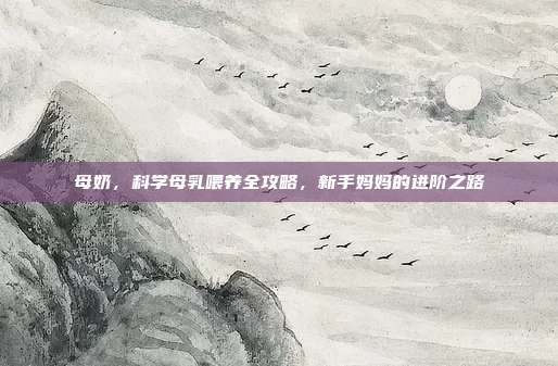 母奶,科学母乳喂养全攻略,新手妈妈的进阶之路