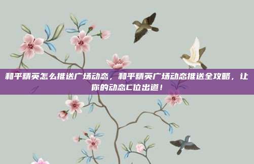 和平精英怎么推送广场动态,和平精英广场动态推送全攻略,让你的动态C位出道!