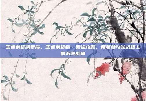 王者荣耀凯素描，王者荣耀铠·素描攻略，用笔触勾勒战场上的不败战神