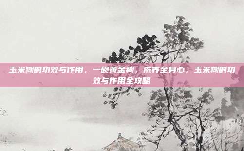玉米糊的功效与作用,一碗黄金糊,滋养全身心,玉米糊的功效与作用全攻略