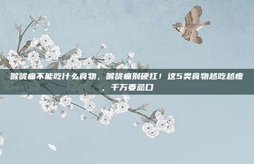 喉咙痛不能吃什么食物，喉咙痛别硬扛！这5类食物越吃越疼，千万要忌口