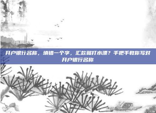 开户银行名称，填错一个字，汇款就打水漂？手把手教你写对开户银行名称