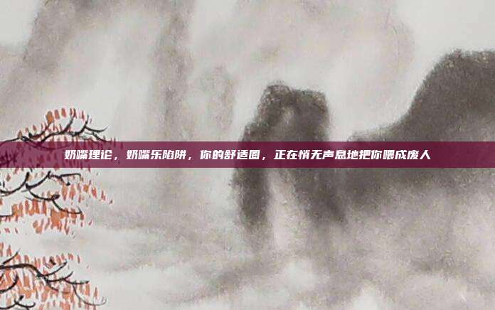 奶嘴理论，奶嘴乐陷阱，你的舒适圈，正在悄无声息地把你喂成废人
