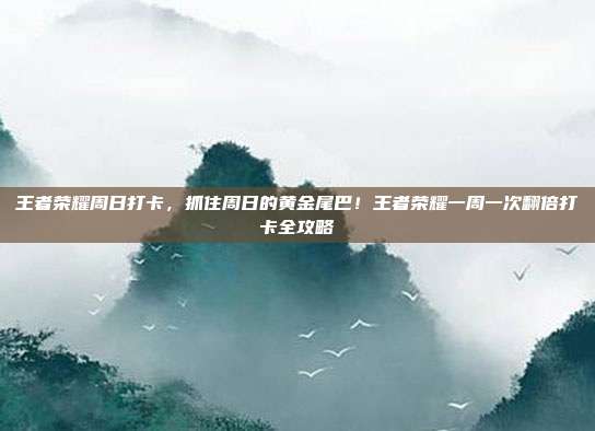 王者荣耀周日打卡,抓住周日的黄金尾巴!王者荣耀一周一次翻倍打卡全攻略
