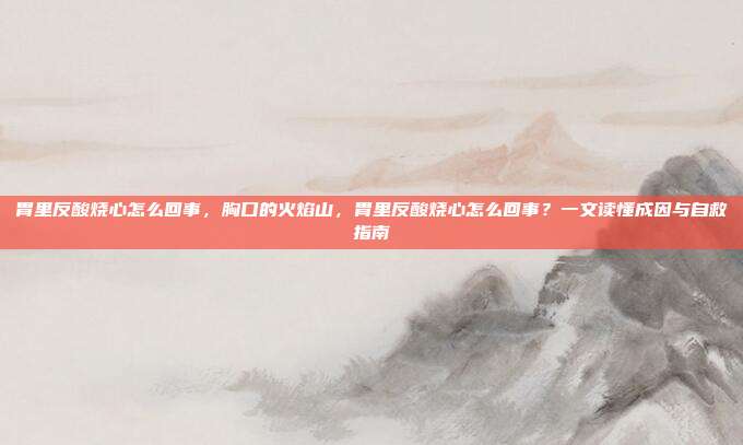 胃里反酸烧心怎么回事，胸口的火焰山，胃里反酸烧心怎么回事？一文读懂成因与自救指南