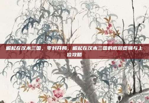 崛起在汉末三国,零封开局,崛起在汉末三国的底层逻辑与上位攻略
