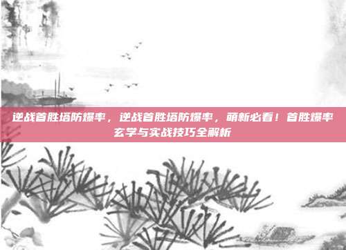逆战首胜塔防爆率,逆战首胜塔防爆率,萌新必看!首胜爆率玄学与实战技巧全解析