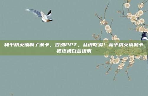 和平精英锁帧了很卡,告别PPT,丝滑吃鸡!和平精英锁帧卡顿终极自救指南