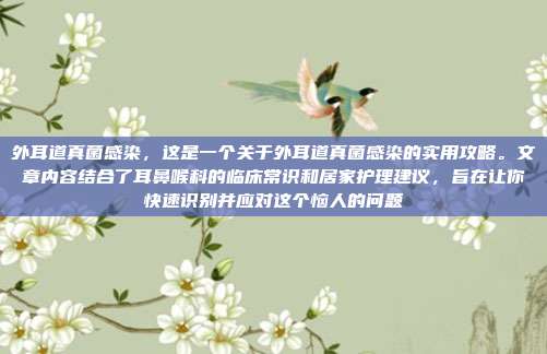 外耳道真菌感染,这是一个关于外耳道真菌感染的实用攻略。文章内容结合了耳鼻喉科的临床常识和居家护理建议,旨在让你快速识别并应对这个恼人的问题