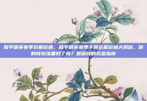 和平精英赛季衣服价格，和平精英赛季手册衣服价格大揭秘，你的钱包准备好了吗？最省钱的氪金指南