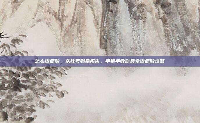 怎么查尿酸,从挂号到拿报告,手把手教你最全查尿酸攻略