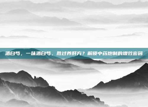 酒白芍，一味酒白芍，胜过养肝方？解锁中药炮制的增效密码