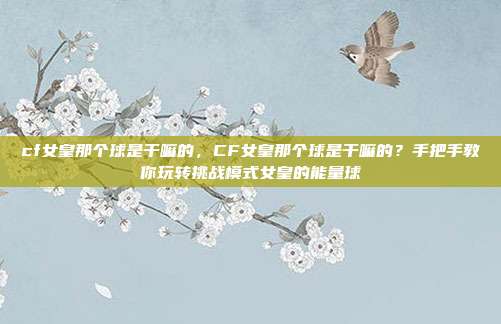 cf女皇那个球是干嘛的,CF女皇那个球是干嘛的?手把手教你玩转挑战模式女皇的能量球
