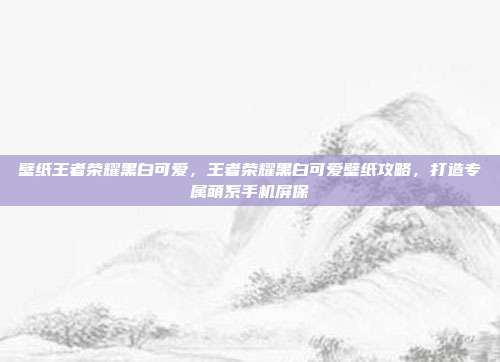 壁纸王者荣耀黑白可爱，王者荣耀黑白可爱壁纸攻略，打造专属萌系手机屏保