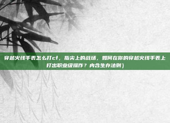 穿越火线手表怎么打cf,指尖上的战场,如何在你的穿越火线手表上打出职业级操作?内含生存法则)