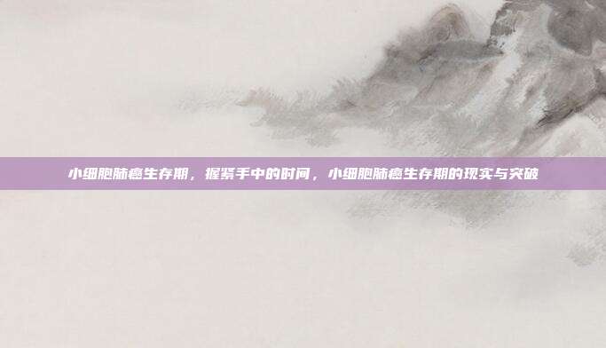 小细胞肺癌生存期,握紧手中的时间,小细胞肺癌生存期的现实与突破