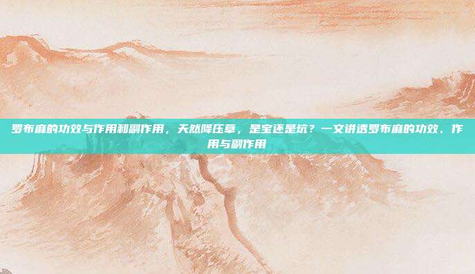 罗布麻的功效与作用和副作用,天然降压草,是宝还是坑?一文讲透罗布麻的功效、作用与副作用