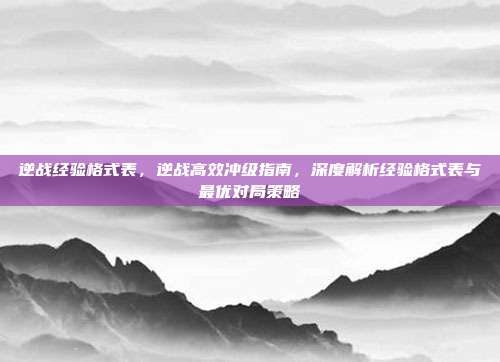 逆战经验格式表，逆战高效冲级指南，深度解析经验格式表与最优对局策略