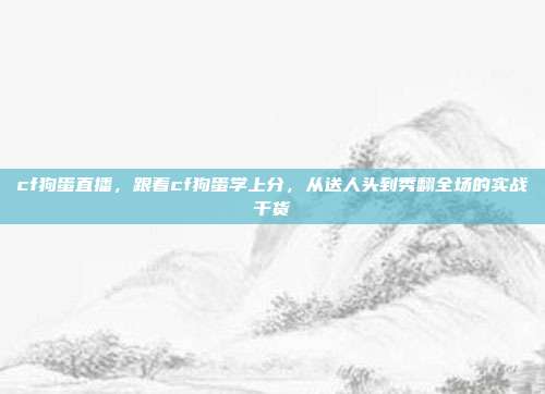 cf狗蛋直播，跟着cf狗蛋学上分，从送人头到秀翻全场的实战干货
