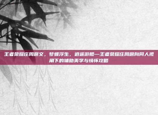 王者荣耀庄周腐文,梦蝶浮生,逍遥游鲲—王者荣耀庄周腐向同人视角下的辅助美学与情怀攻略