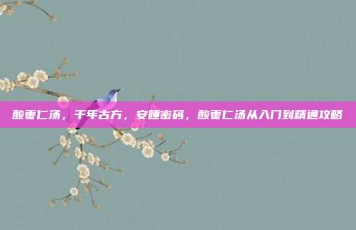 酸枣仁汤，千年古方，安睡密码，酸枣仁汤从入门到精通攻略