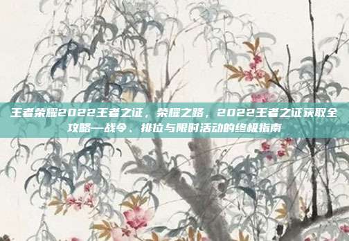 王者荣耀2022王者之证，荣耀之路，2022王者之证获取全攻略—战令、排位与限时活动的终极指南