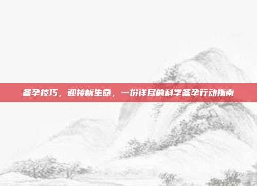 备孕技巧,迎接新生命,一份详尽的科学备孕行动指南