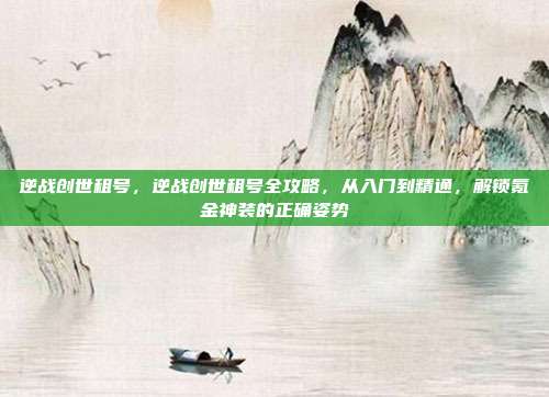 逆战创世租号，逆战创世租号全攻略，从入门到精通，解锁氪金神装的正确姿势