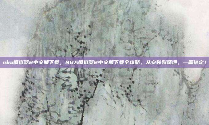 nba模拟器2中文版下载,NBA模拟器2中文版下载全攻略,从安装到精通,一篇搞定!
