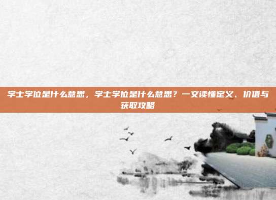 学士学位是什么意思，学士学位是什么意思？一文读懂定义、价值与获取攻略