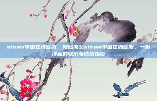 steam中国在线客服,轻松联系steam中国在线客服,一份详细的联系与使用指南