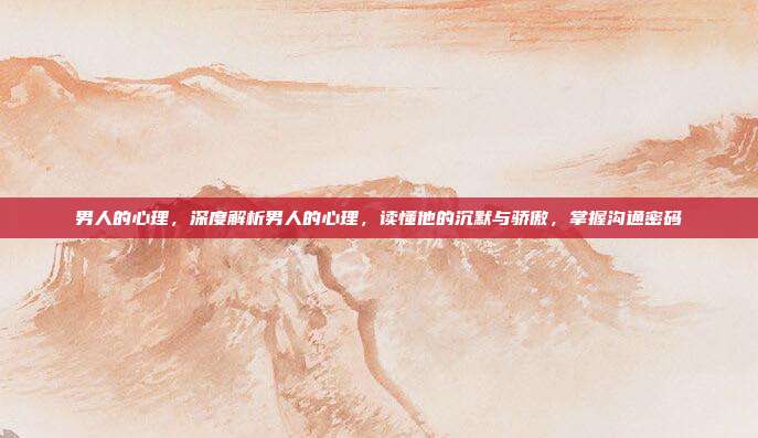 男人的心理，深度解析男人的心理，读懂他的沉默与骄傲，掌握沟通密码