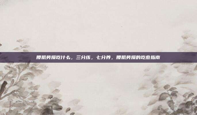 腰肌劳损吃什么,三分练,七分养,腰肌劳损的吃愈指南