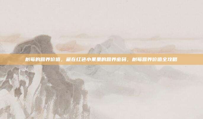 树莓的营养价值，藏在红色小果里的营养密码，树莓营养价值全攻略