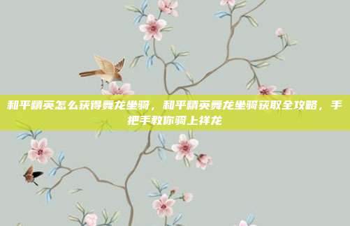和平精英怎么获得舞龙坐骑,和平精英舞龙坐骑获取全攻略,手把手教你骑上祥龙