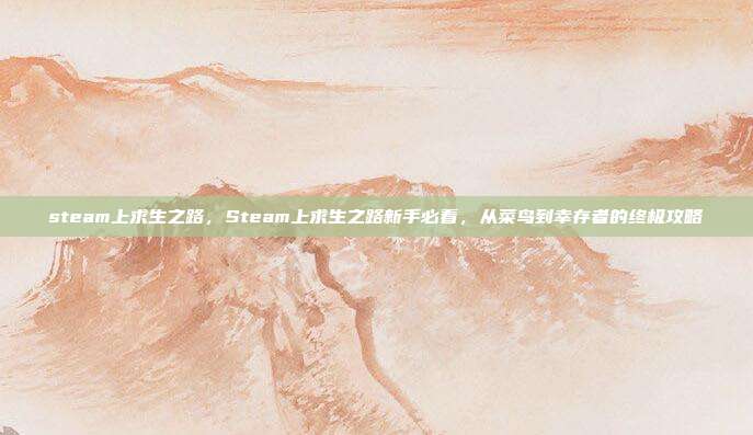 steam上求生之路,Steam上求生之路新手必看,从菜鸟到幸存者的终极攻略
