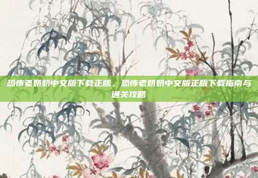 恐怖老奶奶中文版下载正版，恐怖老奶奶中文版正版下载指南与通关攻略