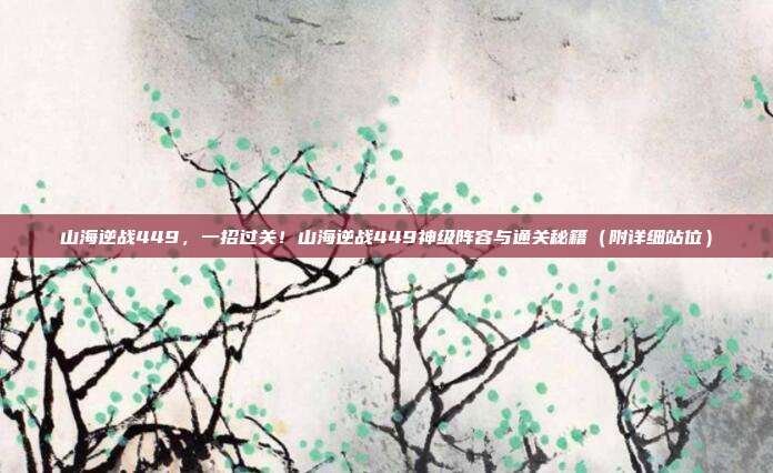 山海逆战449,一招过关!山海逆战449神级阵容与通关秘籍(附详细站位)