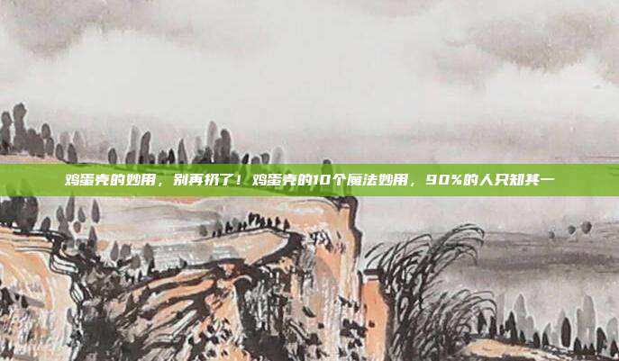 鸡蛋壳的妙用,别再扔了!鸡蛋壳的10个魔法妙用,90%的人只知其一