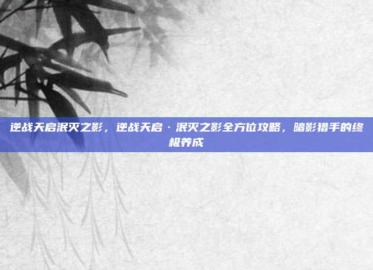 逆战天启泯灭之影,逆战天启·泯灭之影全方位攻略,暗影猎手的终极养成