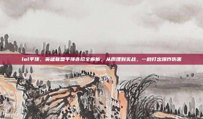 lol平顶,英雄联盟平顶连招全解析,从原理到实战,一秒打出爆炸伤害