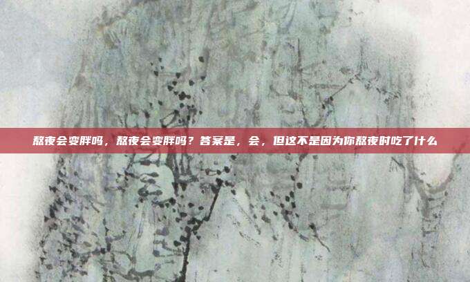 熬夜会变胖吗,熬夜会变胖吗?答案是,会,但这不是因为你熬夜时吃了什么