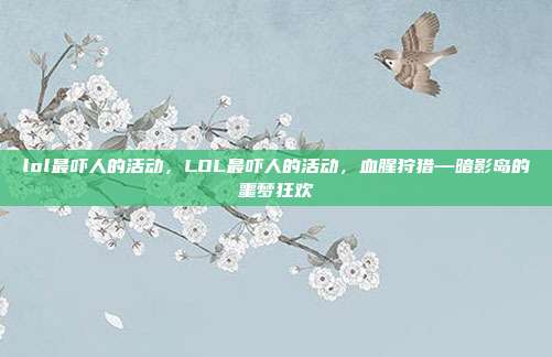 lol最吓人的活动,LOL最吓人的活动,血腥狩猎—暗影岛的噩梦狂欢