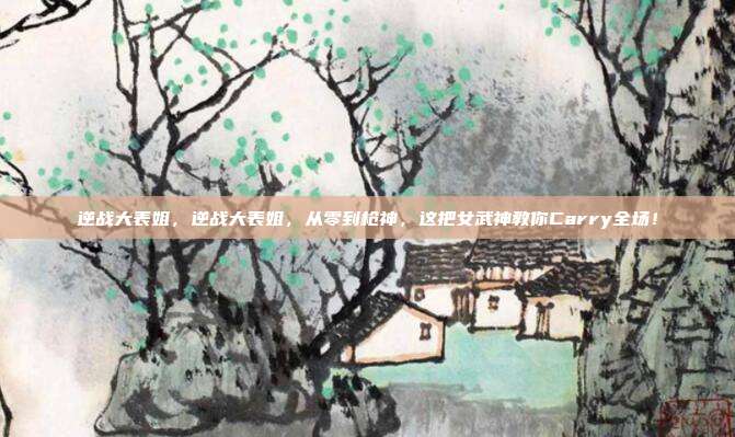 逆战大表姐，逆战大表姐，从零到枪神，这把女武神教你Carry全场！