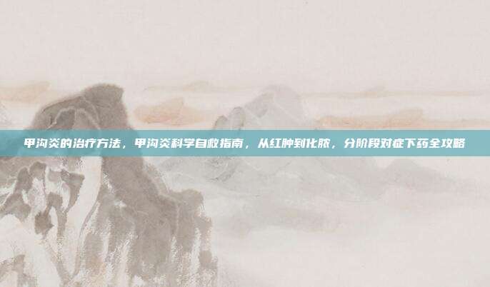 甲沟炎的治疗方法,甲沟炎科学自救指南,从红肿到化脓,分阶段对症下药全攻略