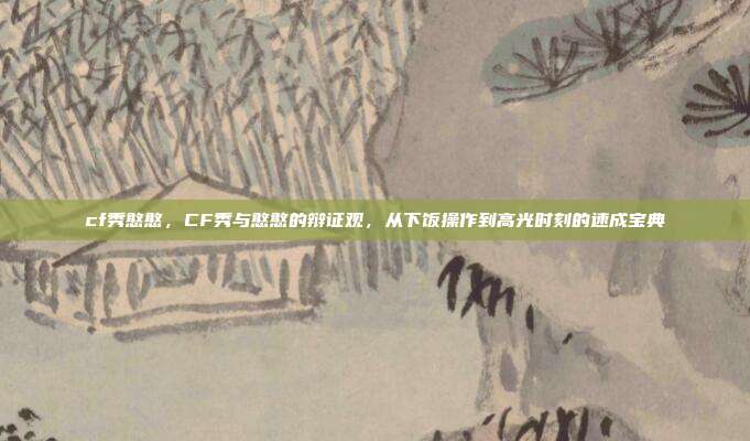 cf秀憨憨，CF秀与憨憨的辩证观，从下饭操作到高光时刻的速成宝典