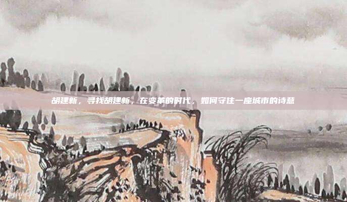 胡建新,寻找胡建新,在变革的时代,如何守住一座城市的诗意