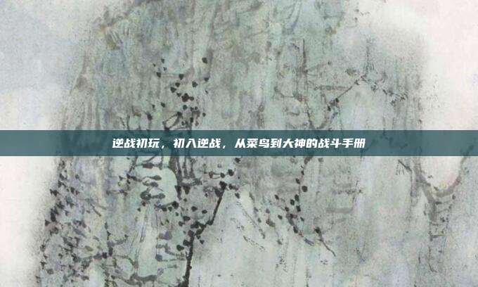 逆战初玩，初入逆战，从菜鸟到大神的战斗手册