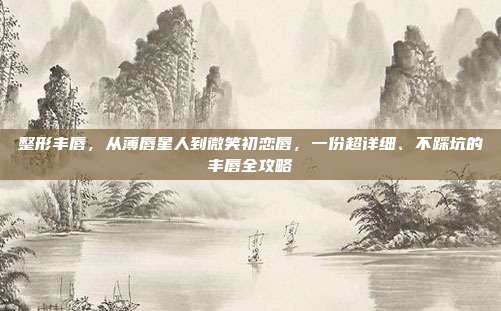 整形丰唇，从薄唇星人到微笑初恋唇，一份超详细、不踩坑的丰唇全攻略