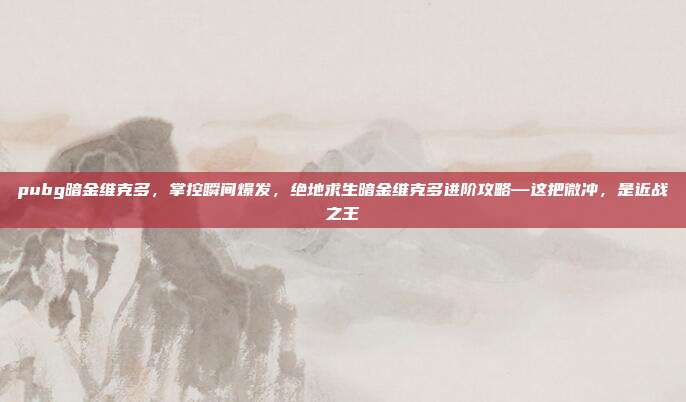 pubg暗金维克多，掌控瞬间爆发，绝地求生暗金维克多进阶攻略—这把微冲，是近战之王